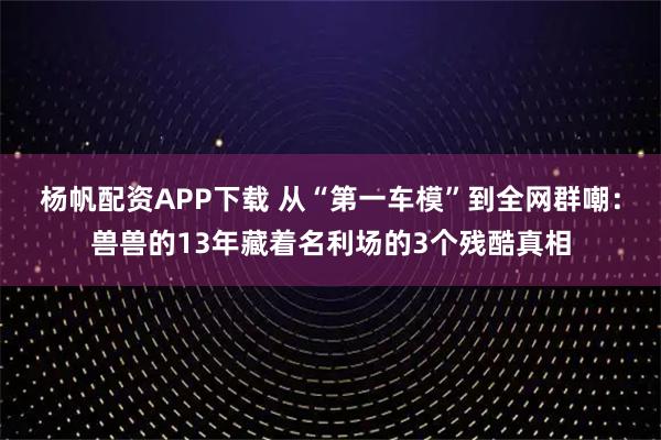 杨帆配资APP下载 从“第一车模”到全网群嘲:兽兽的13年藏着名利场的3个残酷真相