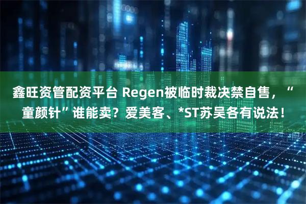 鑫旺资管配资平台 Regen被临时裁决禁自售，“童颜针”谁能卖？爱美客、*ST苏吴各有说法！