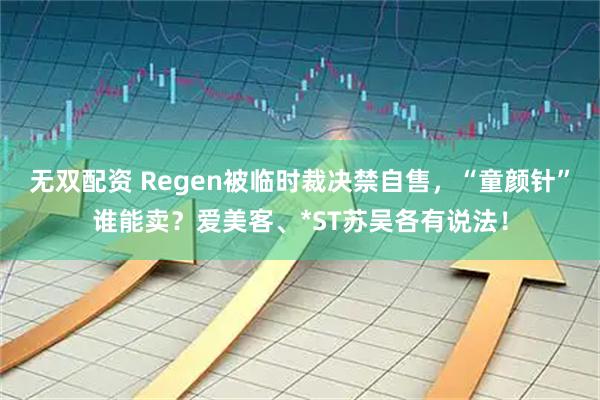 无双配资 Regen被临时裁决禁自售,“童颜针”谁能卖?爱美客、*ST苏吴各有说法!