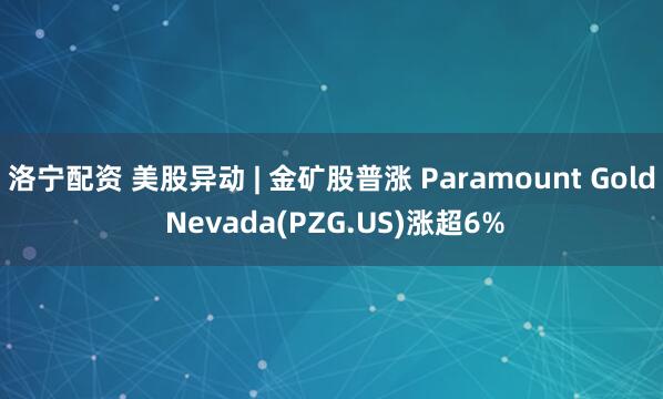 洛宁配资 美股异动 | 金矿股普涨 Paramount Gold Nevada(PZG.US)涨超6%