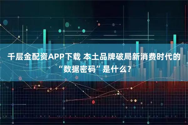 千层金配资APP下载 本土品牌破局新消费时代的“数据密码”是什么？