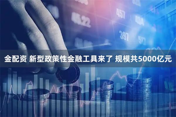 金配资 新型政策性金融工具来了 规模共5000亿元