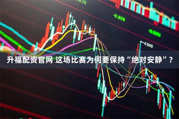 升福配资官网 这场比赛为何要保持“绝对安静”？