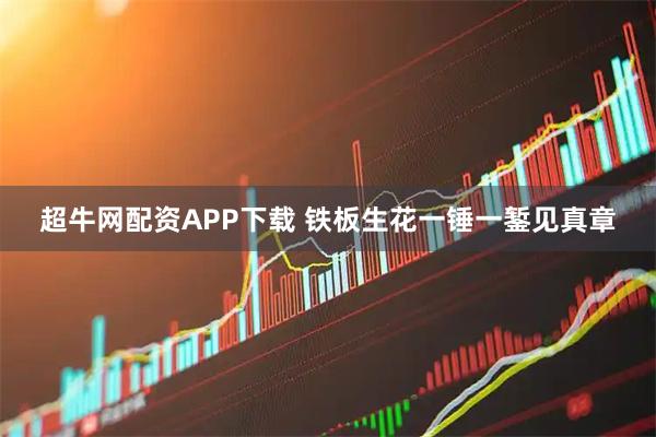 超牛网配资APP下载 铁板生花一锤一錾见真章