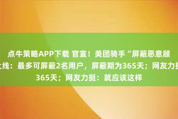 点牛策略APP下载 官宣！美团骑手“屏蔽恶意顾客”功能全国上线：最多可屏蔽2名用户，屏蔽期为365天；网友力挺：就应该这样