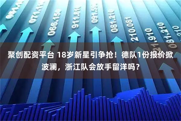 聚创配资平台 18岁新星引争抢！德队1份报价掀波澜，浙江队会放手留洋吗？