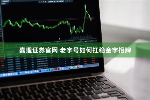 嘉理证券官网 老字号如何扛稳金字招牌