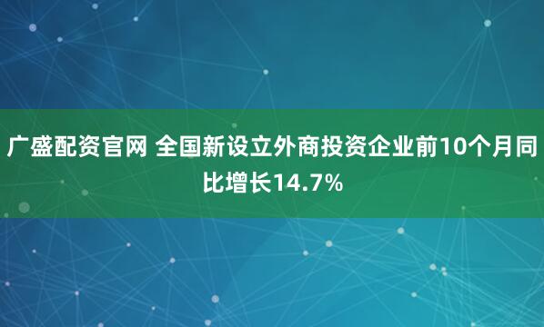 广盛配资官网 全国新设立外商投资企业前10个月同比增长14.7%