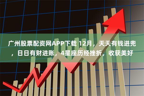 广州股票配资网APP下载 12月,天天有钱进兜,日日有财进账,4星座历经挫折,收获美好