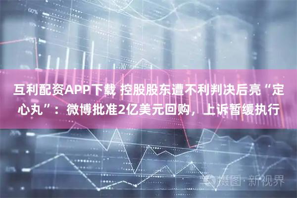 互利配资APP下载 控股股东遭不利判决后亮“定心丸”：微博批准2亿美元回购，上诉暂缓执行