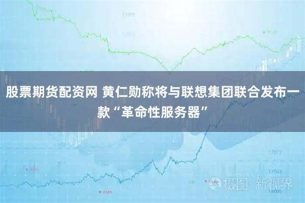 股票期货配资网 黄仁勋称将与联想集团联合发布一款“革命性服务器”