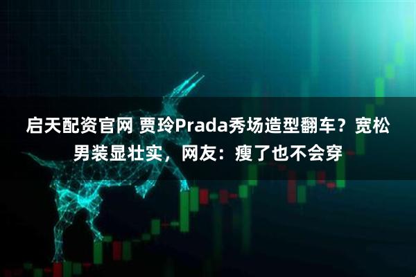 启天配资官网 贾玲Prada秀场造型翻车？宽松男装显壮实，网友：瘦了也不会穿