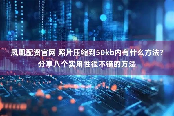 凤凰配资官网 照片压缩到50kb内有什么方法？分享八个实用性很不错的方法