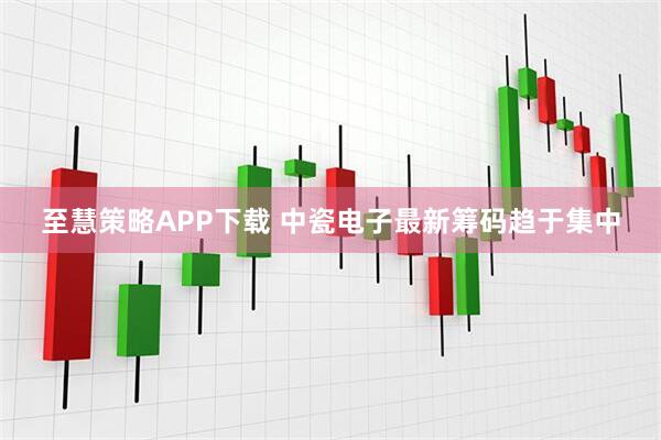 至慧策略APP下载 中瓷电子最新筹码趋于集中