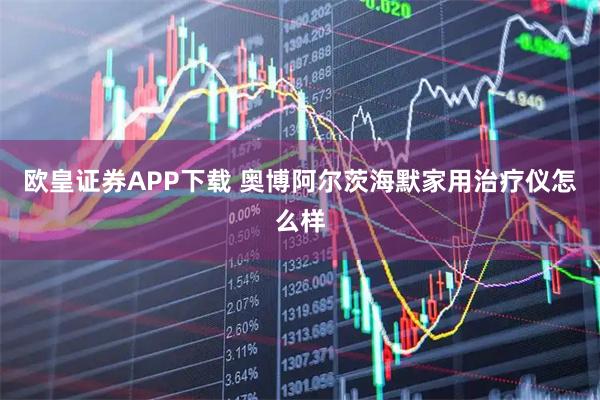 欧皇证券APP下载 奥博阿尔茨海默家用治疗仪怎么样