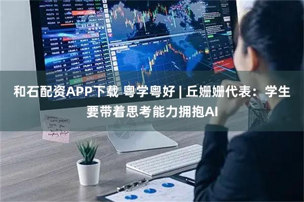和石配资APP下载 粤学粤好 | 丘姗姗代表：学生要带着思考能力拥抱AI