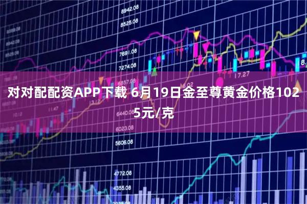 对对配配资APP下载 6月19日金至尊黄金价格1025元/克