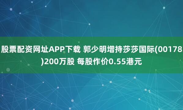 股票配资网址APP下载 郭少明增持莎莎国际(00178)200万股 每股作价0.55港元