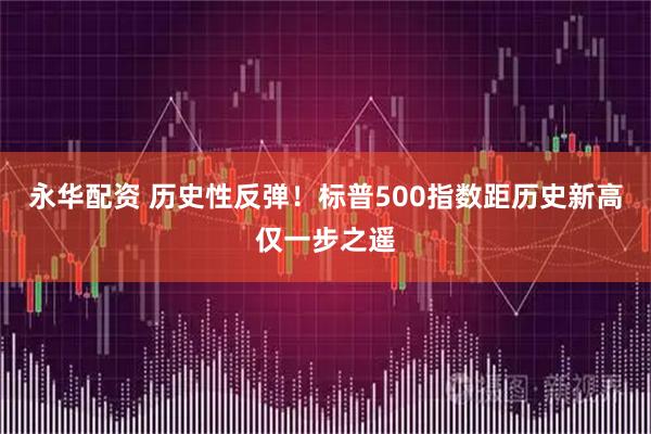 永华配资 历史性反弹！标普500指数距历史新高仅一步之遥