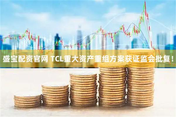 盛宝配资官网 TCL重大资产重组方案获证监会批复！