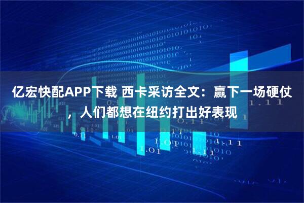 亿宏快配APP下载 西卡采访全文：赢下一场硬仗，人们都想在纽约打出好表现
