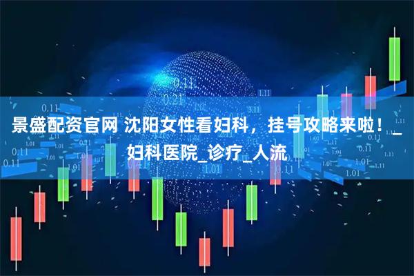 景盛配资官网 沈阳女性看妇科，挂号攻略来啦！_妇科医院_诊疗_人流