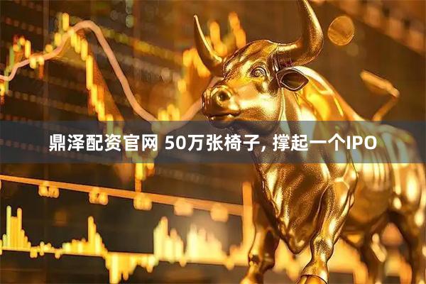 鼎泽配资官网 50万张椅子, 撑起一个IPO
