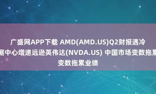 广盛网APP下载 AMD(AMD.US)Q2财报遇冷:数据中心增速远逊英伟达(NVDA.US) 中国市场变数拖累业绩