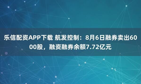 乐信配资APP下载 航发控制：8月6日融券卖出6000股，融资融券余额7.72亿元