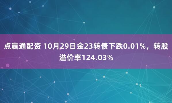 点赢通配资 10月29日金23转债下跌0.01%,转股溢价率124.03%