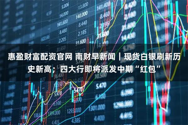惠盈财富配资官网 南财早新闻｜现货白银刷新历史新高；四大行即将派发中期“红包”
