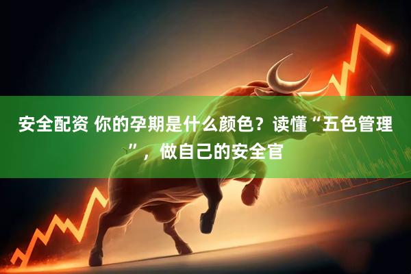 安全配资 你的孕期是什么颜色？读懂“五色管理”，做自己的安全官