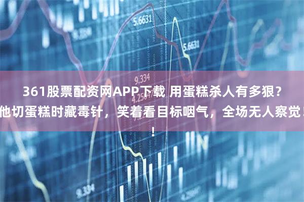 361股票配资网APP下载 用蛋糕杀人有多狠？他切蛋糕时藏毒针，笑着看目标咽气，全场无人察觉！
