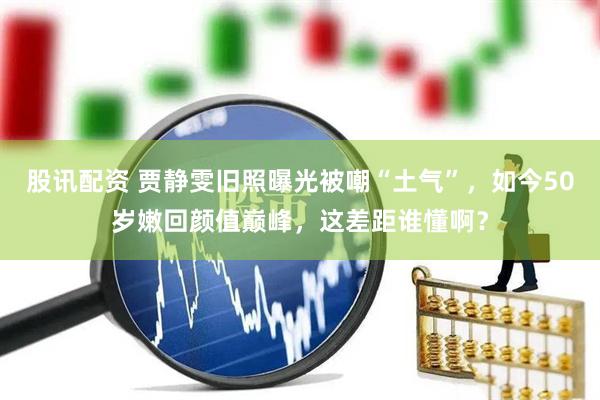 股讯配资 贾静雯旧照曝光被嘲“土气”，如今50岁嫩回颜值巅峰，这差距谁懂啊？